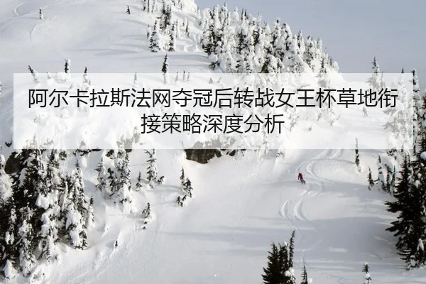 阿尔卡拉斯法网夺冠后转战女王杯草地衔接策略深度分析