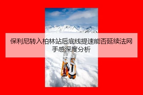 保利尼转入柏林站后底线提速能否延续法网手感深度分析 | leyu
